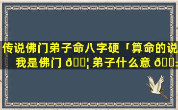 传说佛门弟子命八字硬「算命的说我是佛门 🐦 弟子什么意 🐱 思」